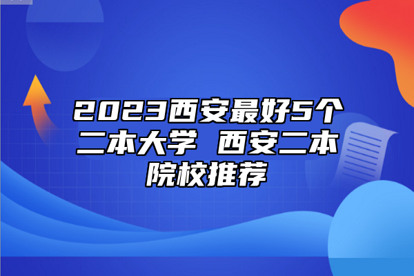 2023西安最好5個二本大學 西安二本院校推薦