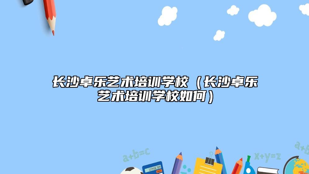 長沙卓樂藝術(shù)培訓(xùn)學(xué)校(長沙卓樂藝術(shù)培訓(xùn)學(xué)校如何)