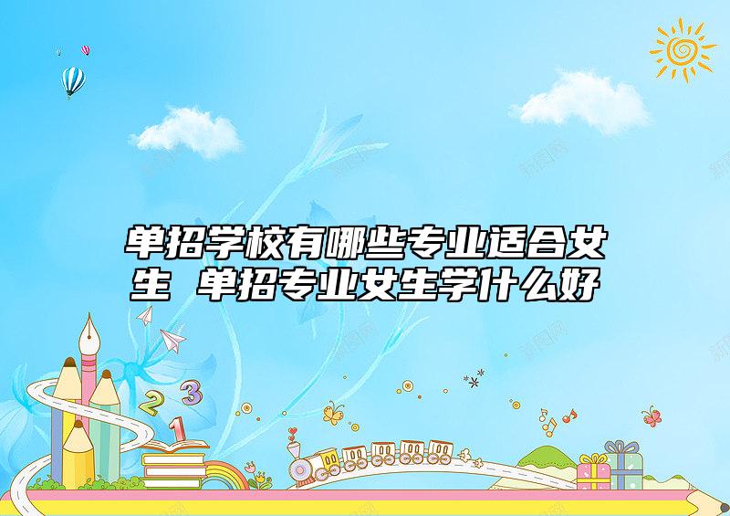單招學(xué)校有哪些專業(yè)適合女生 單招專業(yè)女生學(xué)什么好