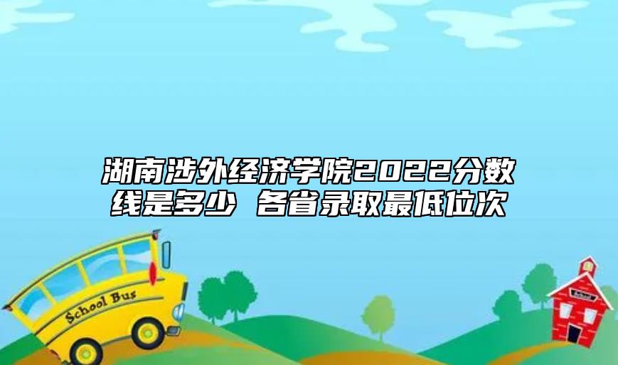 湖南涉外經(jīng)濟(jì)學(xué)院2022分?jǐn)?shù)線是多少 各省錄取最低位次