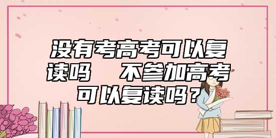 沒(méi)有考高考可以復(fù)讀嗎  不參加高考可以復(fù)讀嗎？