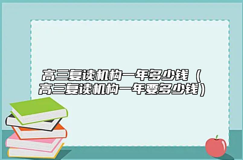 高三復(fù)讀機構(gòu)一年多少錢（高三復(fù)讀機構(gòu)一年要多少錢）