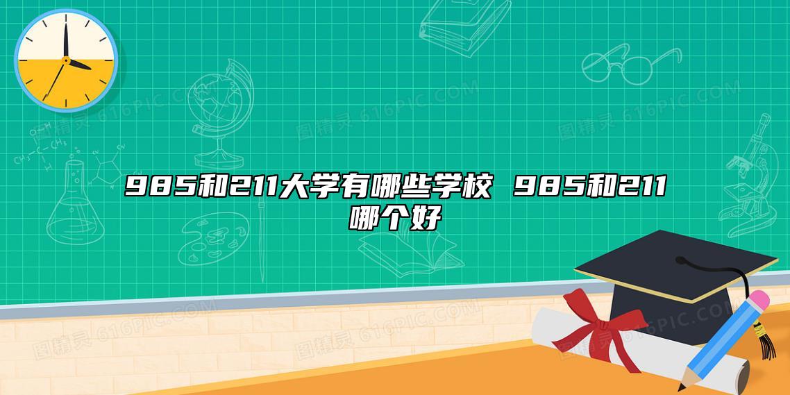 985和211大學(xué)有哪些學(xué)校 985和211哪個好