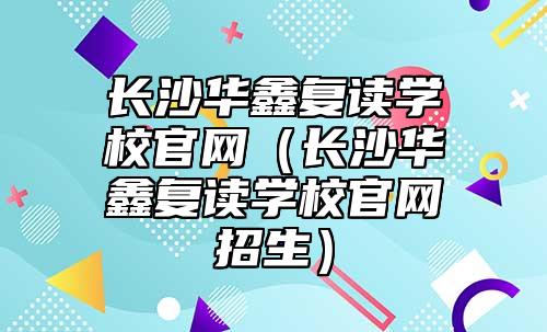 長沙華鑫復(fù)讀學(xué)校官網(wǎng)(長沙華鑫復(fù)讀學(xué)校官網(wǎng)招生)