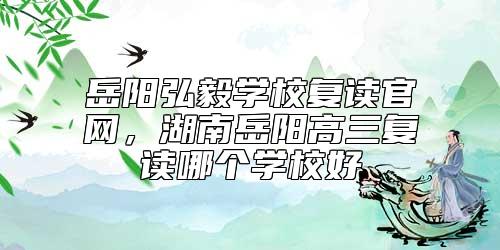 岳陽(yáng)弘毅學(xué)校復(fù)讀官網(wǎng)，湖南岳陽(yáng)高三復(fù)讀哪個(gè)學(xué)校好