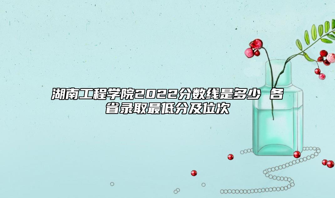 湖南工程學院2022分數線是多少 各省錄取最低分及位次