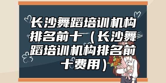 長(zhǎng)沙舞蹈培訓(xùn)機(jī)構(gòu)排名前十（長(zhǎng)沙舞蹈培訓(xùn)機(jī)構(gòu)排名前十費(fèi)用）
