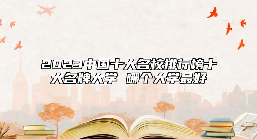 2023中國十大名校排行榜十大名牌大學(xué) 哪個(gè)大學(xué)最好