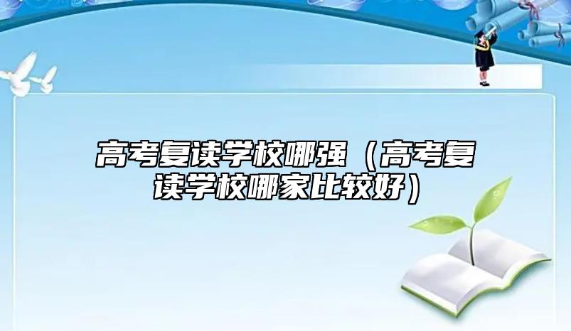 高考復(fù)讀學(xué)校哪強(qiáng)(高考復(fù)讀學(xué)校哪家比較好)