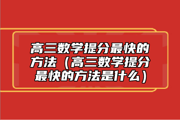 高三數(shù)學(xué)提分最快的方法（高三數(shù)學(xué)提分最快的方法是什么）