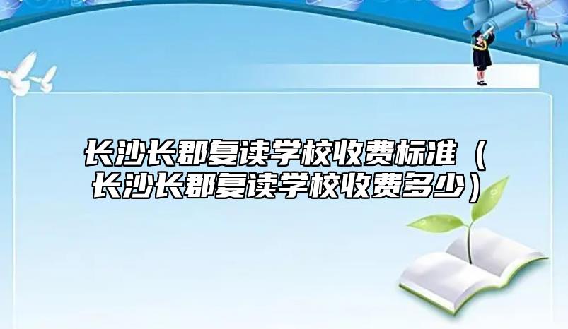 長沙長郡復讀學校收費標準（長沙長郡復讀學校收費多少）