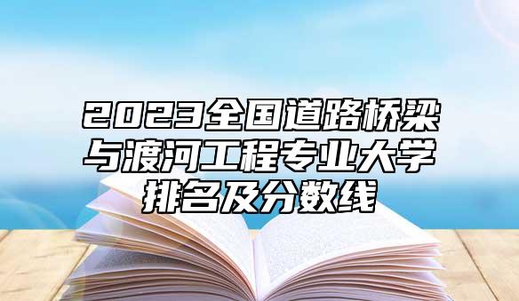 2023全國道路橋梁與渡河工程專業(yè)大學(xué)排名及分?jǐn)?shù)線