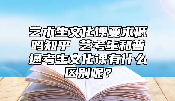 藝術(shù)生文化課要求低嗎知乎 藝考生和普通考生文化課有什么區(qū)別呢？