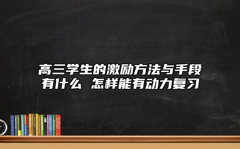 高三學(xué)生的激勵(lì)方法與手段有什么 怎樣能有動(dòng)力復(fù)習(xí)