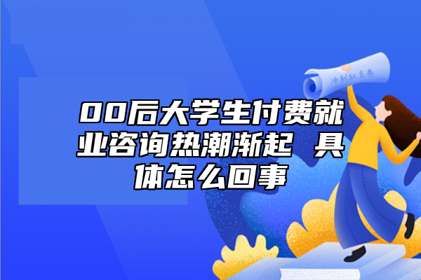 00后大學生付費就業(yè)咨詢熱潮漸起 具體怎么回事