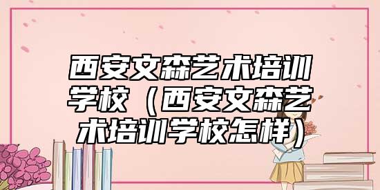 西安文森藝術(shù)培訓(xùn)學(xué)校(西安文森藝術(shù)培訓(xùn)學(xué)校怎樣)