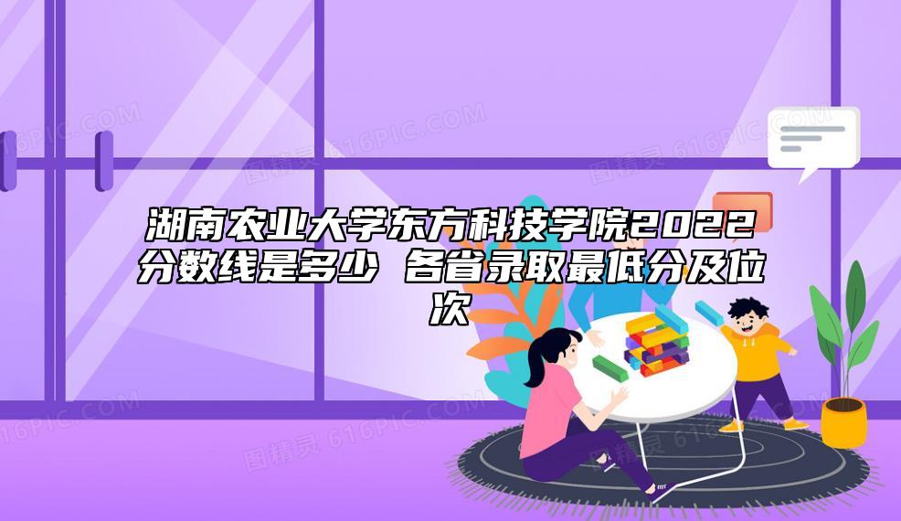 湖南農(nóng)業(yè)大學(xué)東方科技學(xué)院2022分?jǐn)?shù)線是多少 各省錄取最低分及位次