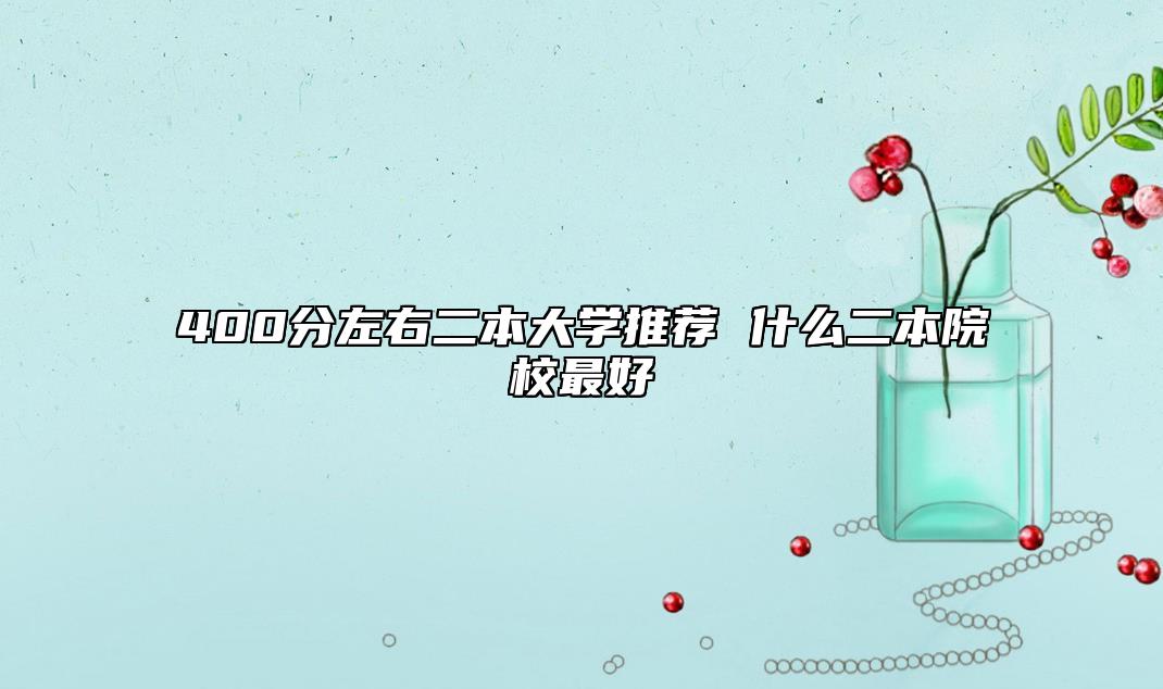 400分左右二本大學(xué)推薦 什么二本院校最好