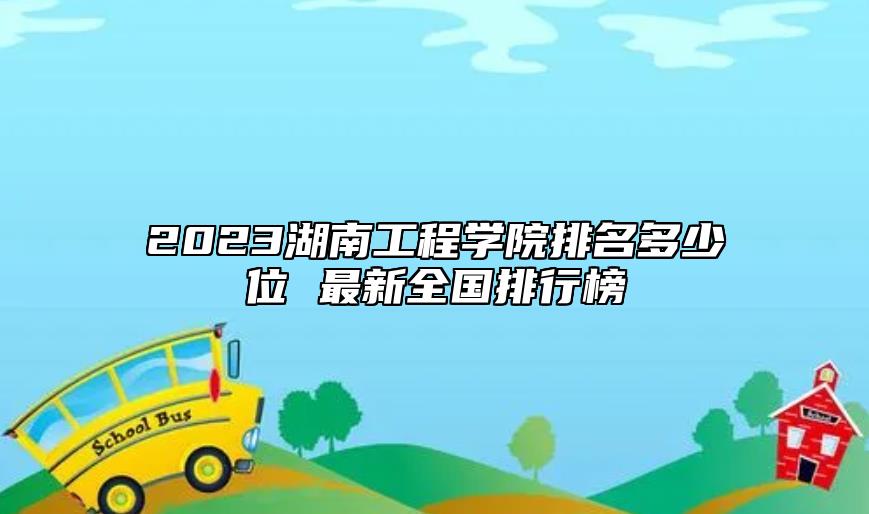 2023湖南工程學(xué)院排名多少位 最新全國排行榜