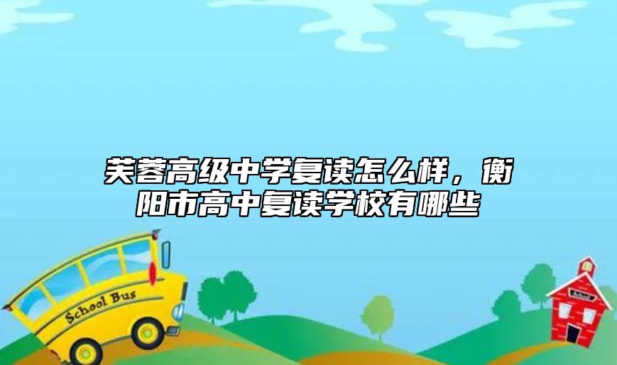 芙蓉高級中學復讀怎么樣,衡陽市高中復讀學校有哪些