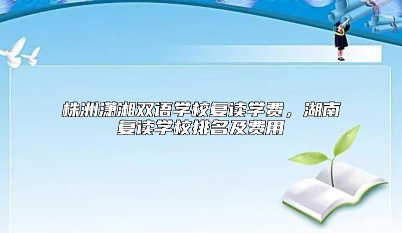 株洲瀟湘雙語學(xué)校復(fù)讀學(xué)費，湖南復(fù)讀學(xué)校排名及費用