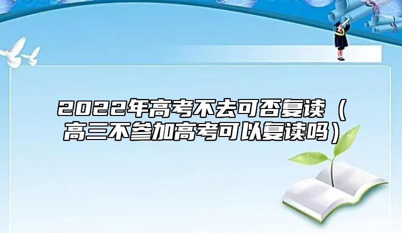 2022年高考不去可否復(fù)讀(高三不參加高考可以復(fù)讀嗎)