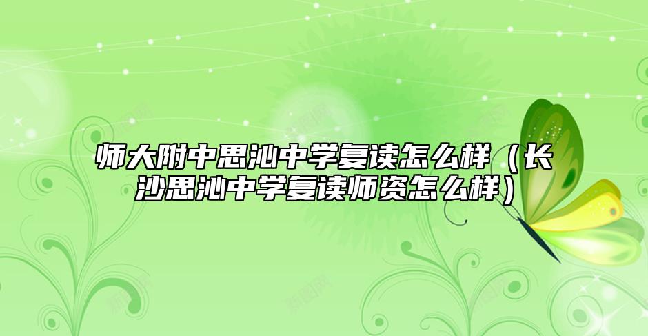 師大附中思沁中學復讀怎么樣（長沙思沁中學復讀師資怎么樣）