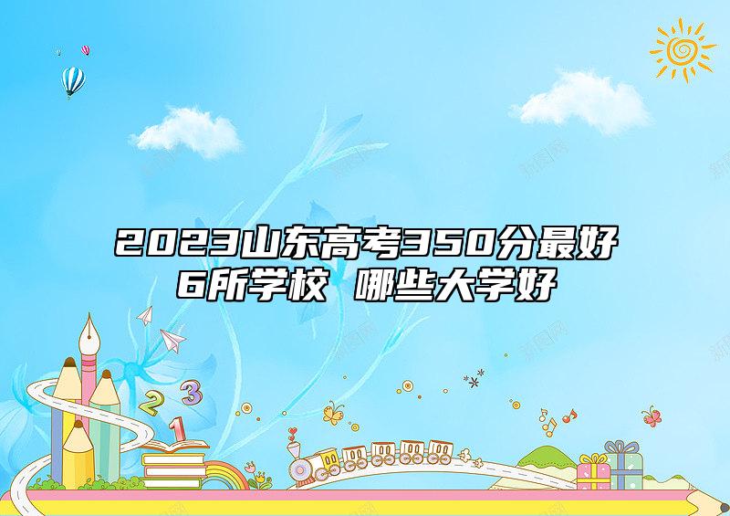 2023山東高考350分最好6所學(xué)校 哪些大學(xué)好