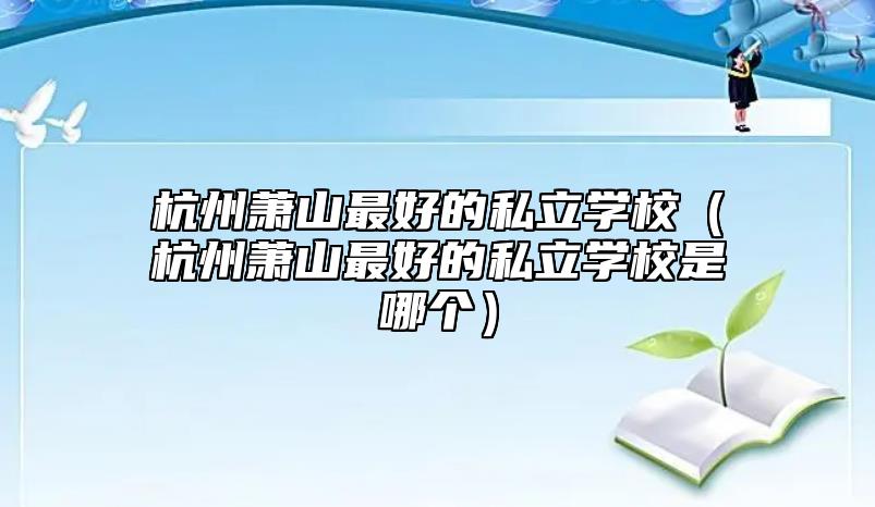 杭州蕭山最好的私立學(xué)校(杭州蕭山最好的私立學(xué)校是哪個(gè))