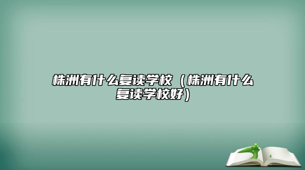 株洲有什么復(fù)讀學(xué)校(株洲有什么復(fù)讀學(xué)校好)