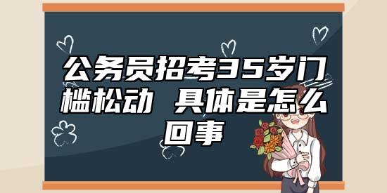 公務(wù)員招考35歲門檻松動(dòng) 具體是怎么回事