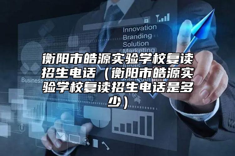 衡陽市皓源實驗學校復讀招生電話(衡陽市皓源實驗學校復讀招生電話是多少)