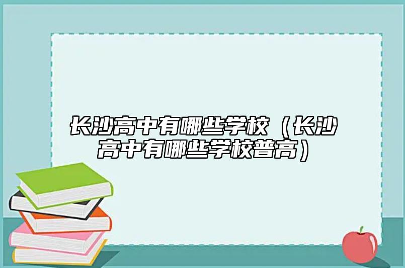 長(zhǎng)沙高中有哪些學(xué)校(長(zhǎng)沙高中有哪些學(xué)校普高)