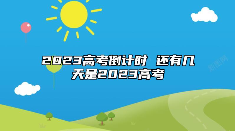 2023高考倒計時 還有幾天是2023高考