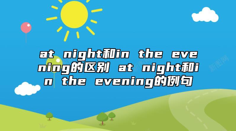 at night和in the evening的區(qū)別 at night和in the evening的例句