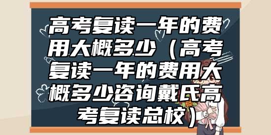 高考復(fù)讀一年的費(fèi)用大概多少（高考復(fù)讀一年的費(fèi)用大概多少咨詢戴氏高考復(fù)讀總校）