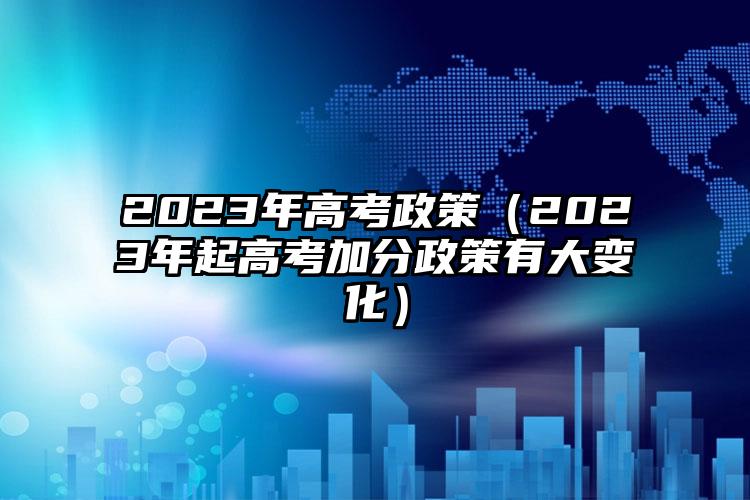 2023年高考政策（2023年起高考加分政策有大變化）