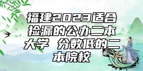 福建2023適合撿漏的公辦二本大學(xué) 分?jǐn)?shù)低的二本院校