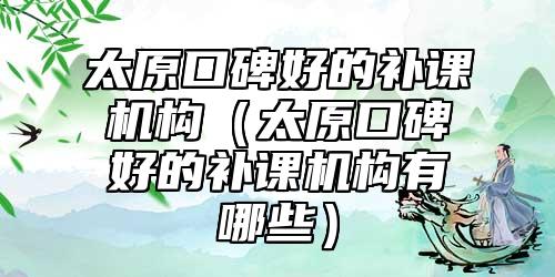 太原口碑好的補(bǔ)課機(jī)構(gòu)(太原口碑好的補(bǔ)課機(jī)構(gòu)有哪些)