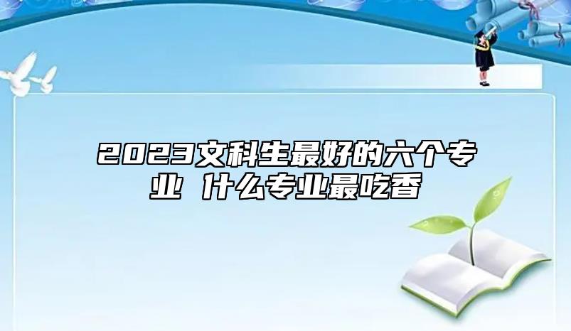 2023文科生最好的六個專業(yè) 什么專業(yè)最吃香