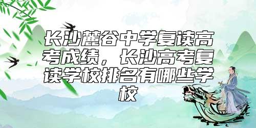長(zhǎng)沙麓谷中學(xué)復(fù)讀高考成績(jī),長(zhǎng)沙高考復(fù)讀學(xué)校排名有哪些學(xué)校