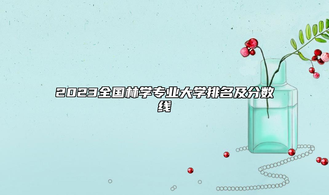 2023全國林學專業(yè)大學排名及分數(shù)線