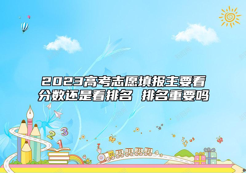 2023高考志愿填報(bào)主要看分?jǐn)?shù)還是看排名 排名重要嗎