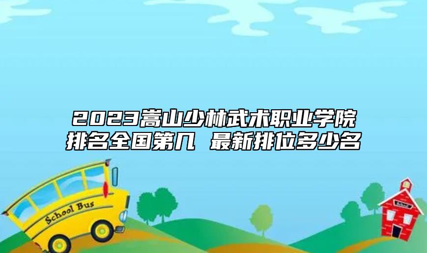 2023嵩山少林武術(shù)職業(yè)學(xué)院排名全國第幾 最新排位多少名