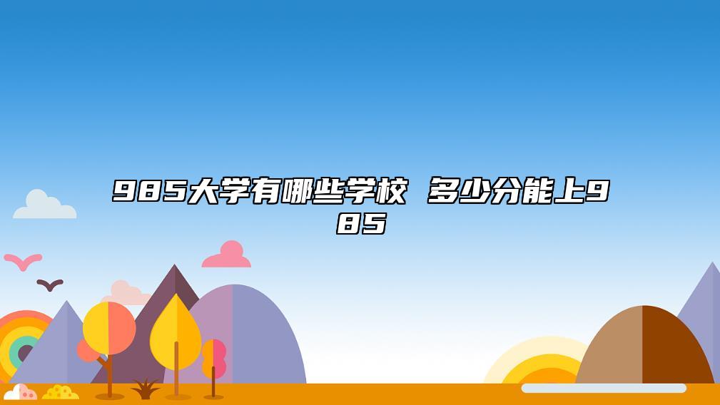 985大學(xué)有哪些學(xué)校 多少分能上985