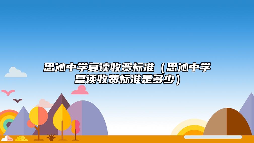 思沁中學(xué)復(fù)讀收費(fèi)標(biāo)準(zhǔn)(思沁中學(xué)復(fù)讀收費(fèi)標(biāo)準(zhǔn)是多少)