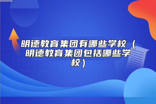 明德教育集團(tuán)有哪些學(xué)校(長(zhǎng)沙明德教育集團(tuán)包括哪些學(xué)校)
