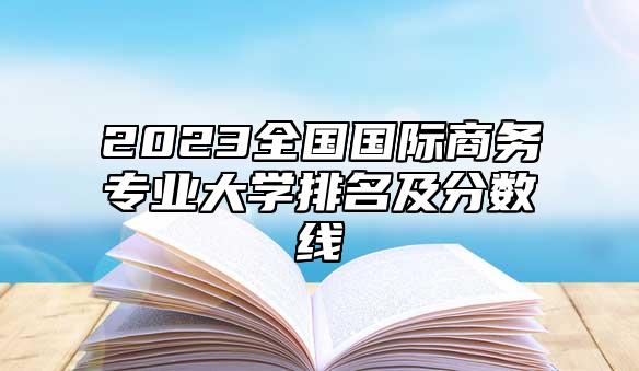 2023全國國際商務(wù)專業(yè)大學(xué)排名及分?jǐn)?shù)線