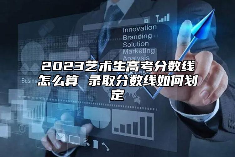 2023藝術生高考分數(shù)線怎么算 錄取分數(shù)線如何劃定
