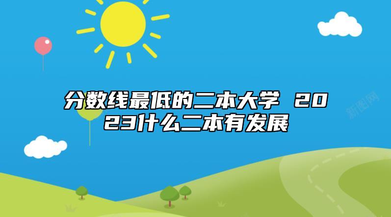 分?jǐn)?shù)線最低的二本大學(xué) 2023什么二本有發(fā)展